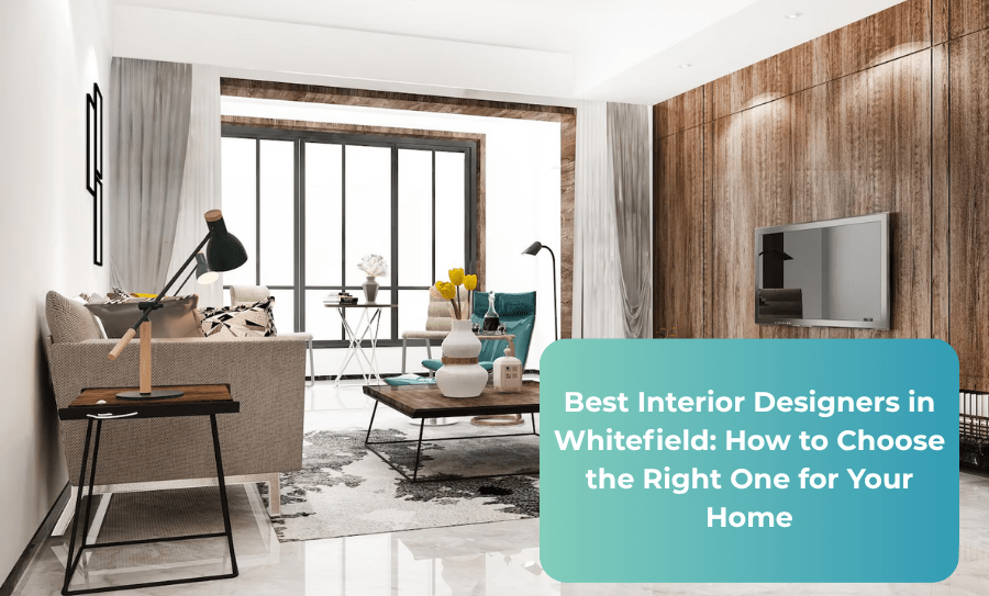 Best Interior Designers in Whitefield: How to Choose the Right One for Your Home