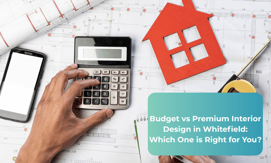 Budget vs Premium Interior Design in Whitefield: Which One is Right for You?